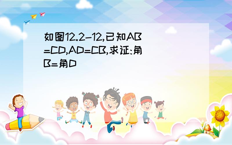 如图12.2-12,已知AB=CD,AD=CB,求证:角B=角D