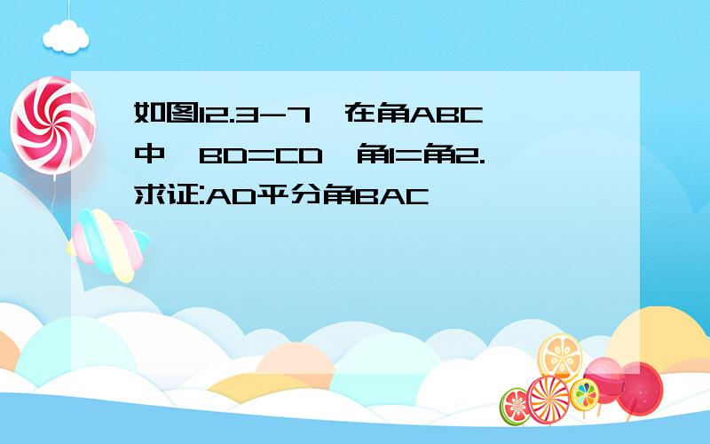 如图12.3-7,在角ABC中,BD=CD,角1=角2.求证:AD平分角BAC