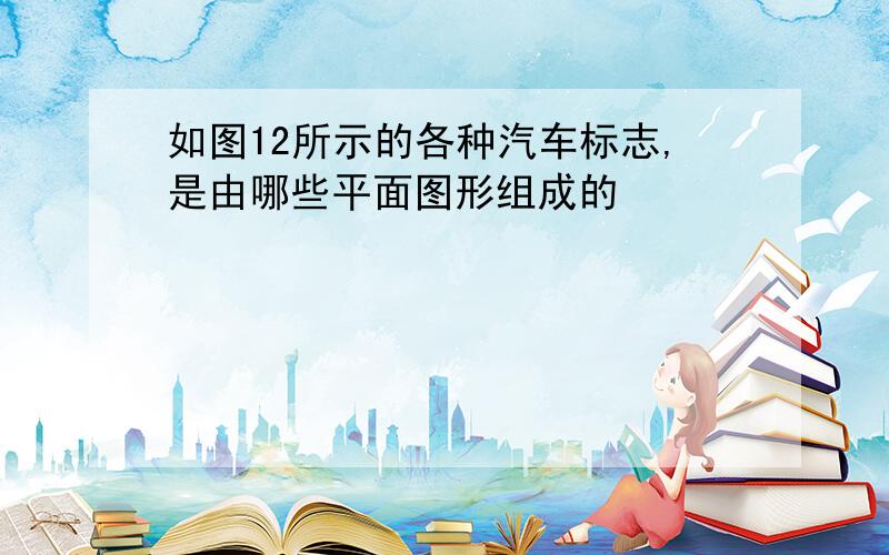 如图12所示的各种汽车标志,是由哪些平面图形组成的