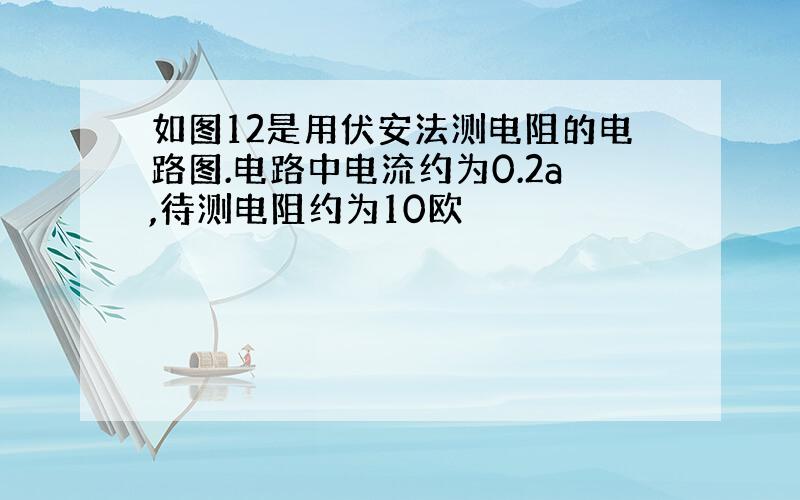 如图12是用伏安法测电阻的电路图.电路中电流约为0.2a,待测电阻约为10欧