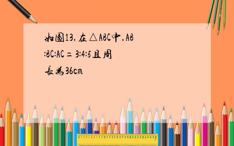 如图13,在△ABC中,AB:BC:AC=3:4:5且周长为36cm