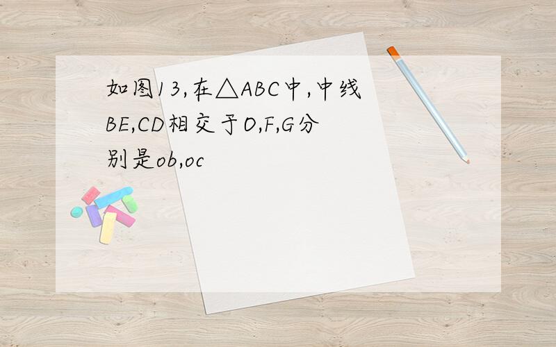 如图13,在△ABC中,中线BE,CD相交于O,F,G分别是ob,oc