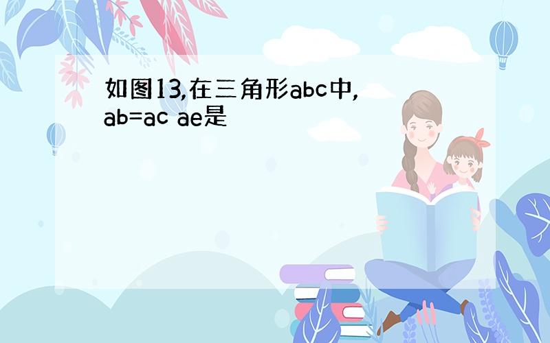 如图13,在三角形abc中,ab=ac ae是