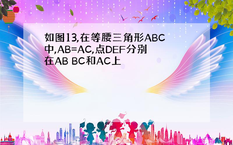 如图13,在等腰三角形ABC中,AB=AC,点DEF分别在AB BC和AC上