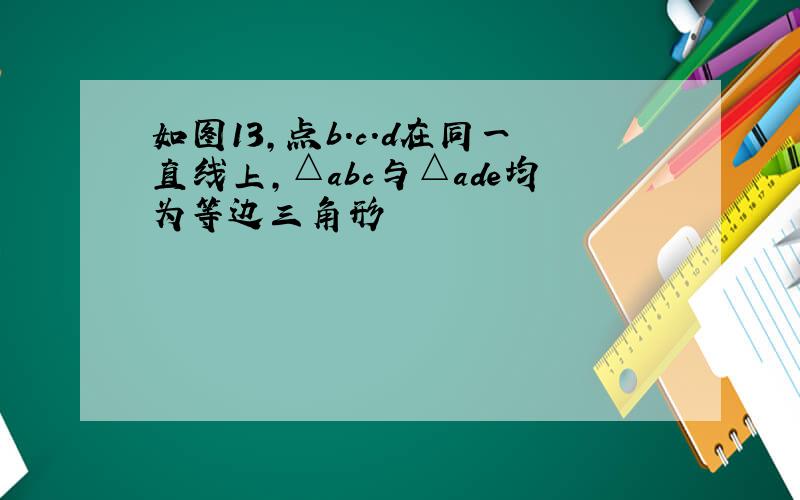 如图13,点b.c.d在同一直线上,△abc与△ade均为等边三角形