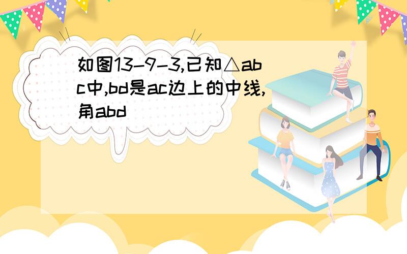 如图13-9-3,已知△abc中,bd是ac边上的中线,角abd