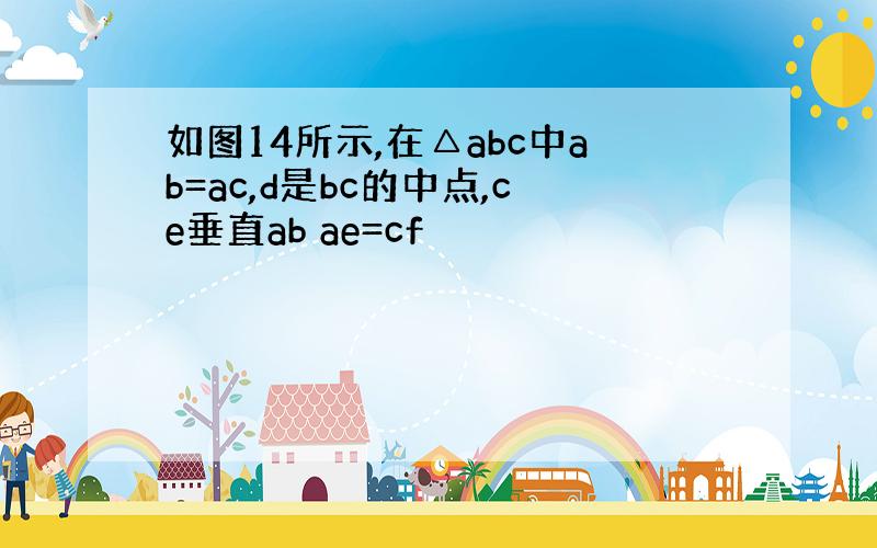 如图14所示,在△abc中ab=ac,d是bc的中点,ce垂直ab ae=cf