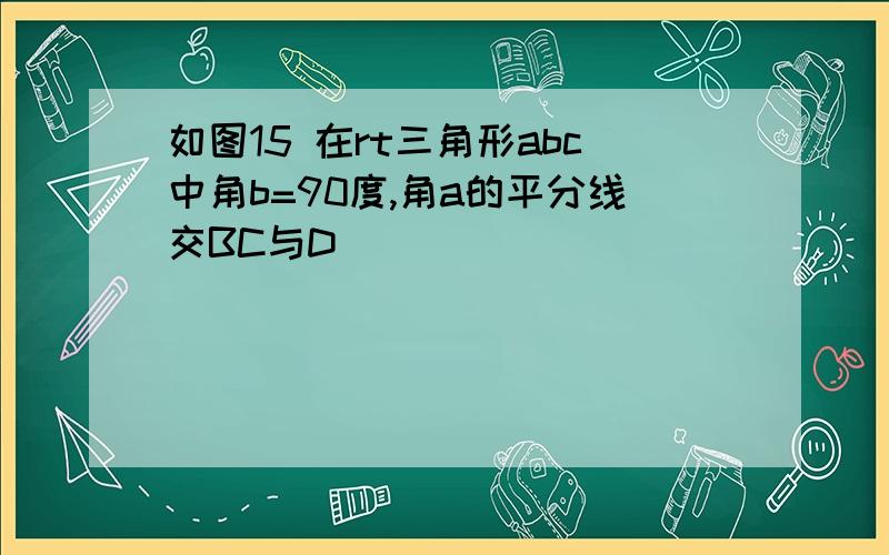 如图15 在rt三角形abc中角b=90度,角a的平分线交BC与D