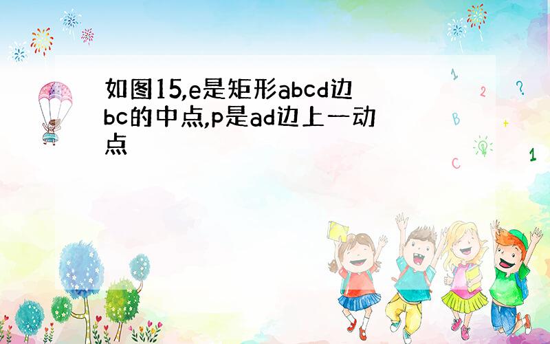 如图15,e是矩形abcd边bc的中点,p是ad边上一动点