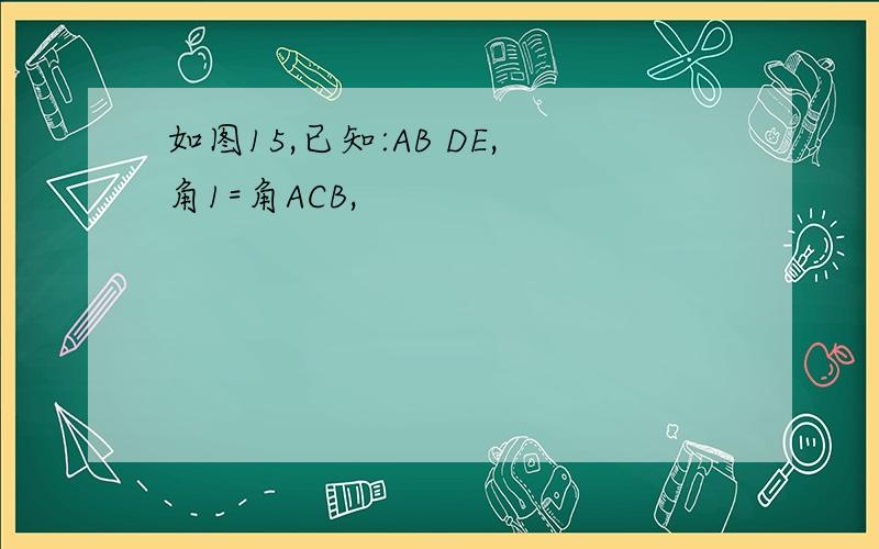 如图15,已知:AB DE,角1=角ACB,