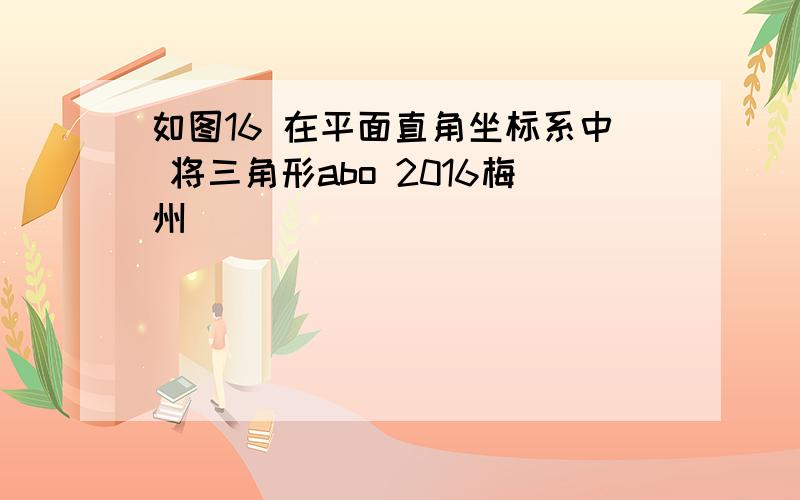 如图16 在平面直角坐标系中 将三角形abo 2016梅州