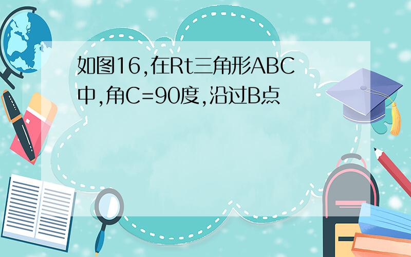 如图16,在Rt三角形ABC中,角C=90度,沿过B点