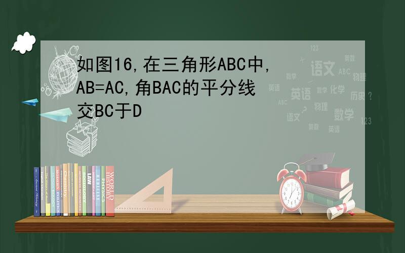 如图16,在三角形ABC中,AB=AC,角BAC的平分线交BC于D