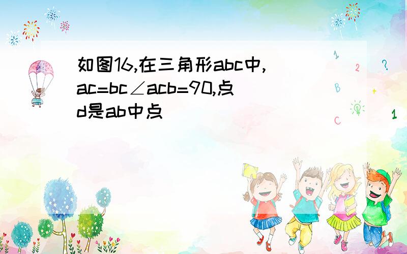 如图16,在三角形abc中,ac=bc∠acb=90,点d是ab中点