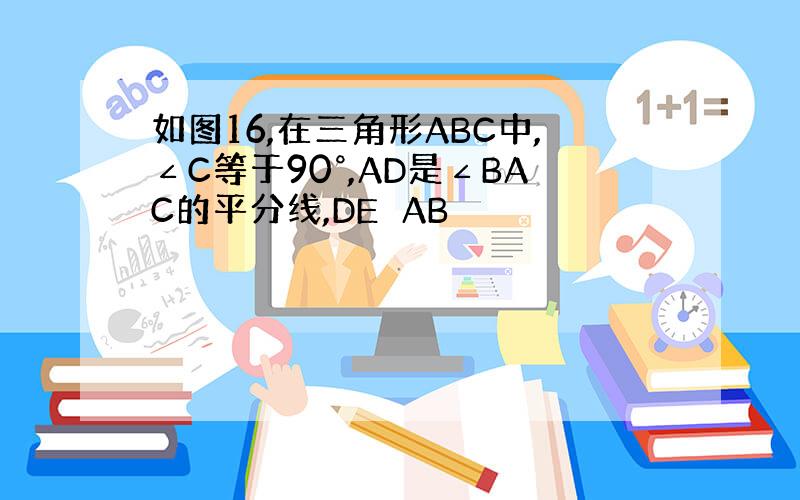 如图16,在三角形ABC中,∠C等于90°,AD是∠BAC的平分线,DE⊥AB