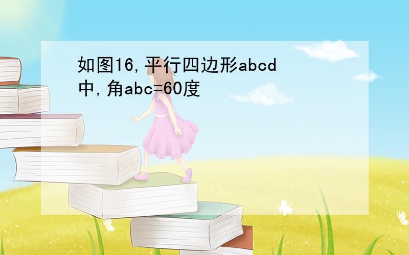 如图16,平行四边形abcd中,角abc=60度