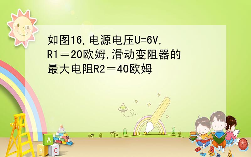 如图16,电源电压U=6V,R1＝20欧姆,滑动变阻器的最大电阻R2＝40欧姆