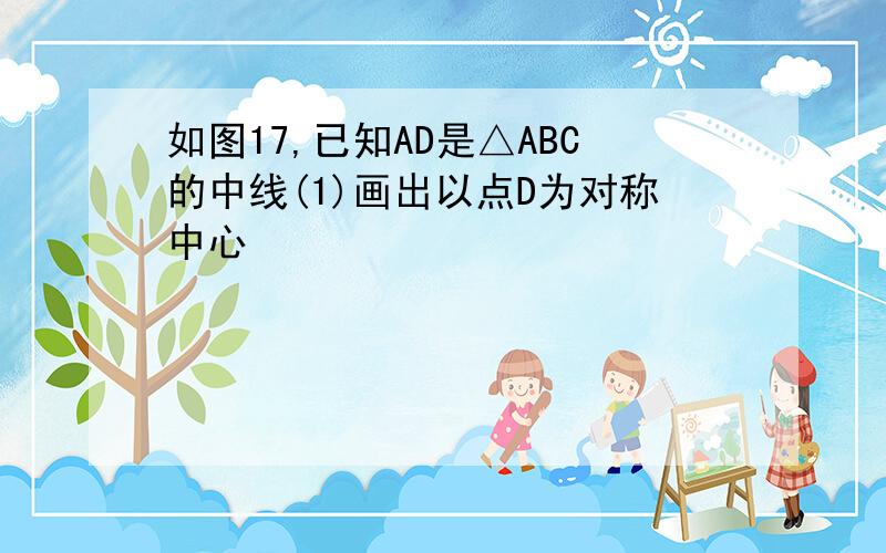 如图17,已知AD是△ABC的中线(1)画出以点D为对称中心