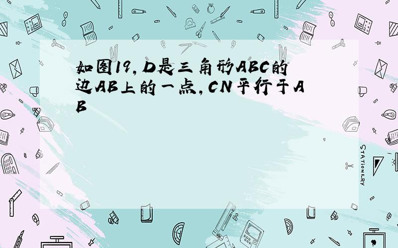 如图19,D是三角形ABC的边AB上的一点,CN平行于AB