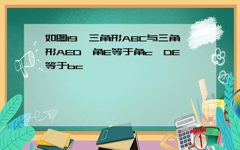 如图19,三角形ABC与三角形AED,角E等于角c,DE等于bc