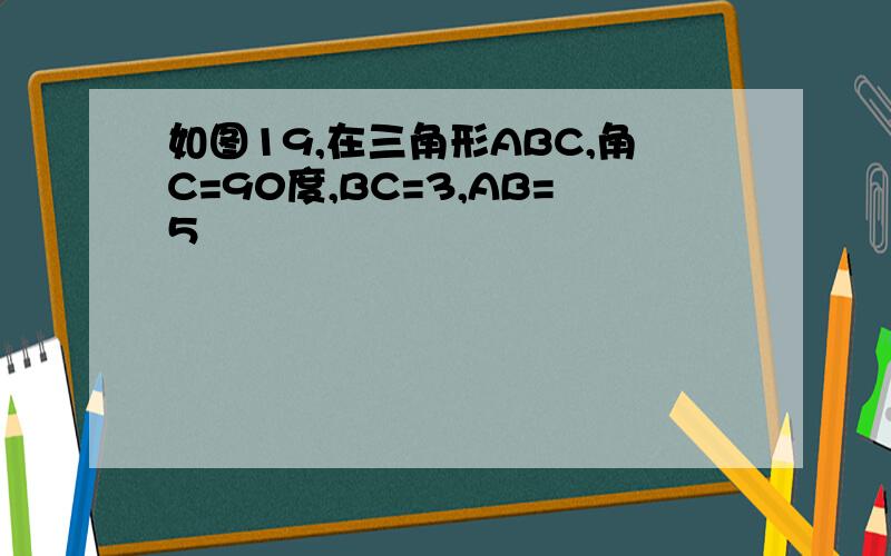 如图19,在三角形ABC,角C=90度,BC=3,AB=5