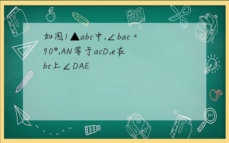 如图1▲abc中,∠bac＝90°,AN等于acD,e在bc上∠DAE