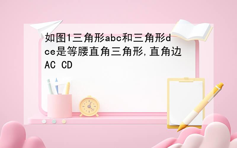 如图1三角形abc和三角形dce是等腰直角三角形,直角边AC CD