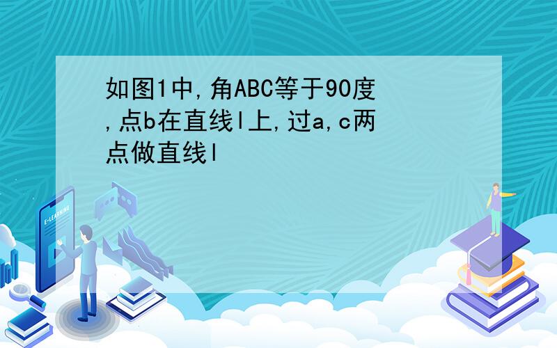 如图1中,角ABC等于90度,点b在直线l上,过a,c两点做直线l