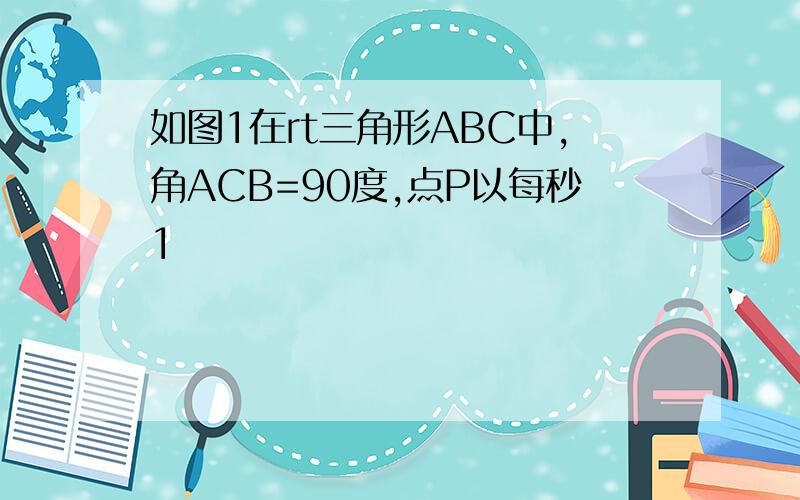 如图1在rt三角形ABC中,角ACB=90度,点P以每秒1