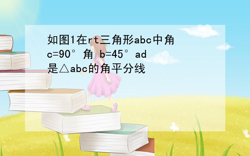 如图1在rt三角形abc中角c=90°角 b=45°ad是△abc的角平分线