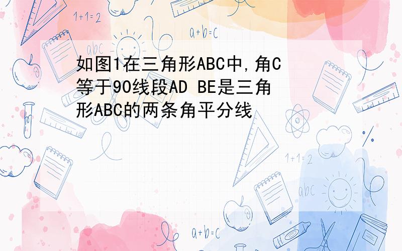 如图1在三角形ABC中,角C等于90线段AD BE是三角形ABC的两条角平分线