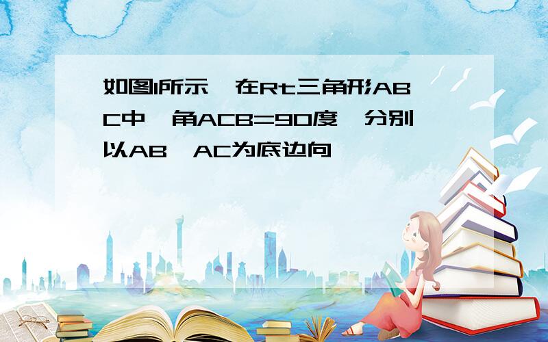 如图1所示,在Rt三角形ABC中,角ACB=90度,分别以AB,AC为底边向