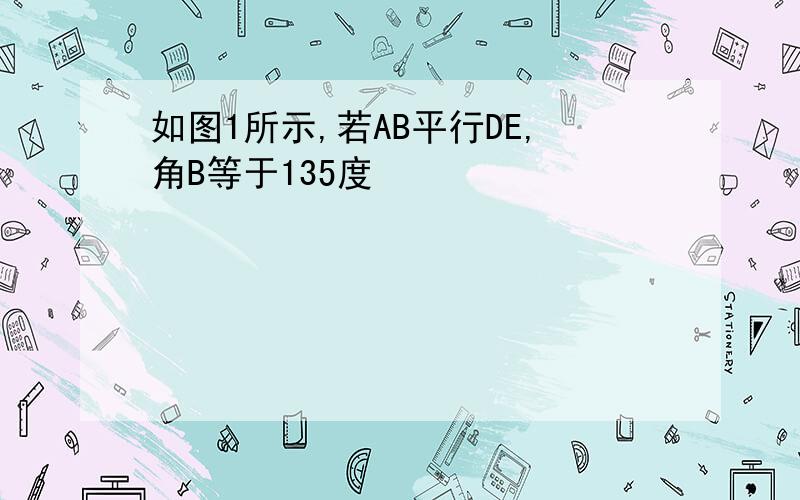 如图1所示,若AB平行DE,角B等于135度