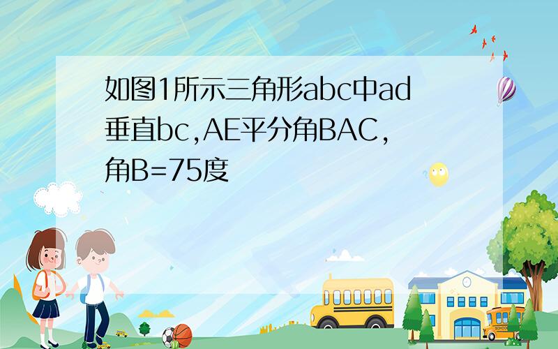 如图1所示三角形abc中ad垂直bc,AE平分角BAC,角B=75度