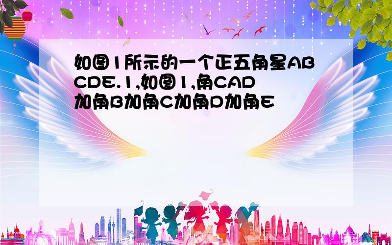 如图1所示的一个正五角星ABCDE.1,如图1,角CAD加角B加角C加角D加角E