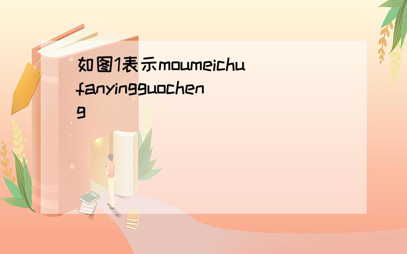 如图1表示moumeichufanyingguocheng