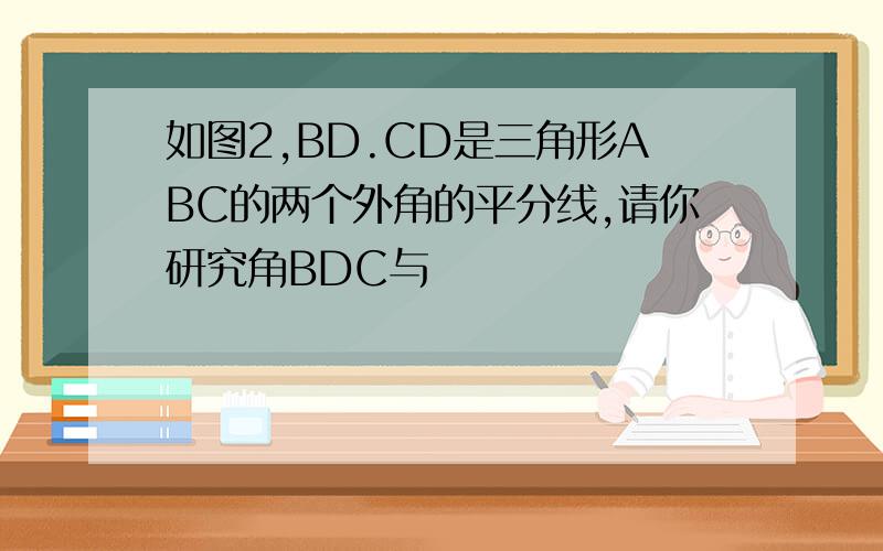 如图2,BD.CD是三角形ABC的两个外角的平分线,请你研究角BDC与