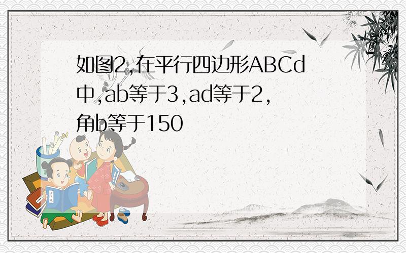 如图2,在平行四边形ABCd中,ab等于3,ad等于2,角b等于150