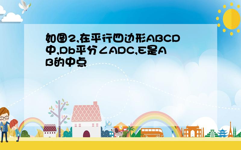 如图2,在平行四边形ABCD中,Db平分∠ADC,E是AB的中点