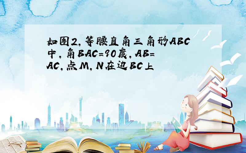 如图2,等腰直角三角形ABC中,角BAC=90度,AB=AC,点M,N在边BC上