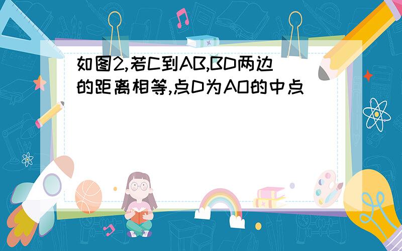 如图2,若C到AB,BD两边的距离相等,点D为AO的中点