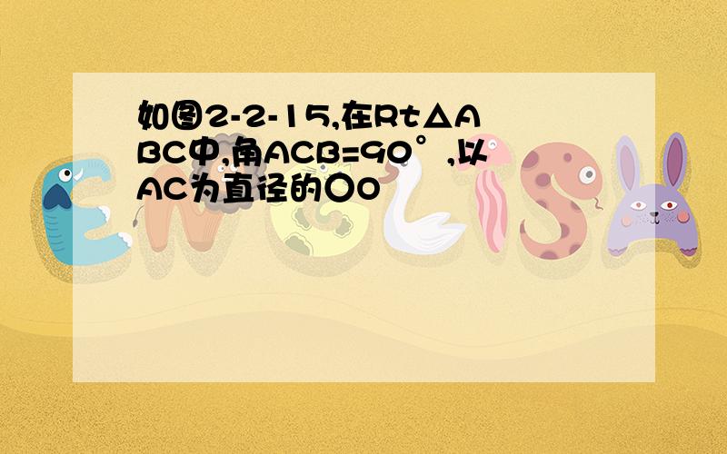 如图2-2-15,在Rt△ABC中,角ACB=90°,以AC为直径的○O