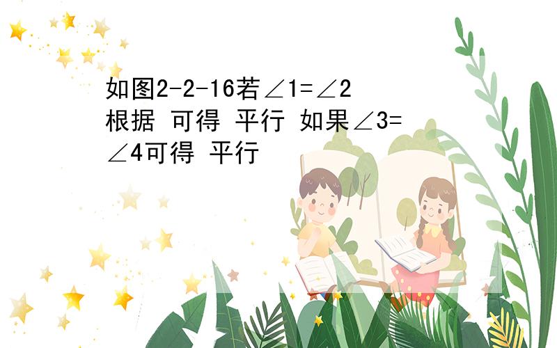 如图2-2-16若∠1=∠2根据 可得 平行 如果∠3=∠4可得 平行