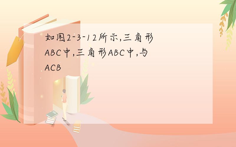 如图2-3-12所示,三角形ABC中,三角形ABC中,与ACB