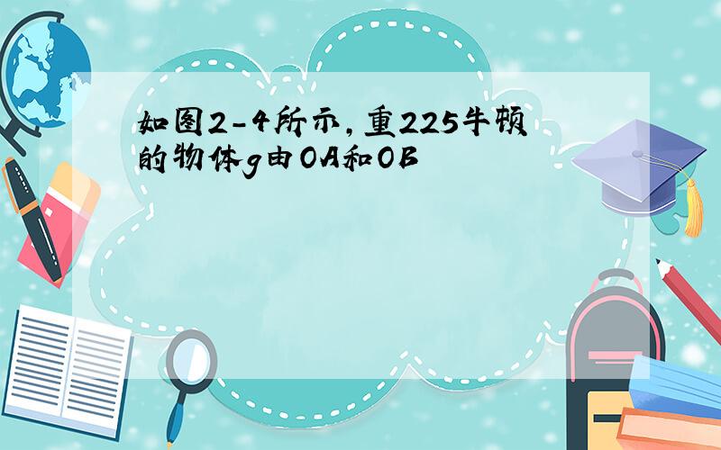 如图2-4所示,重225牛顿的物体g由OA和OB