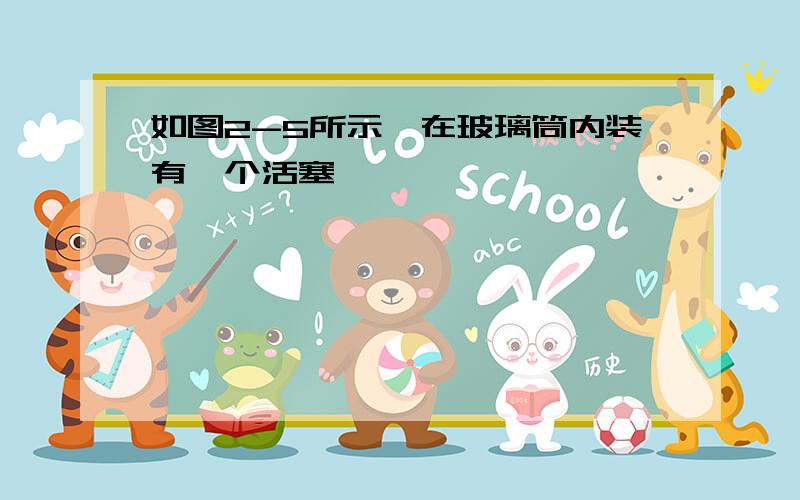 如图2-5所示,在玻璃筒内装有一个活塞