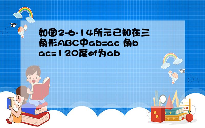 如图2-6-14所示已知在三角形ABC中ab=ac 角bac=120度ef为ab