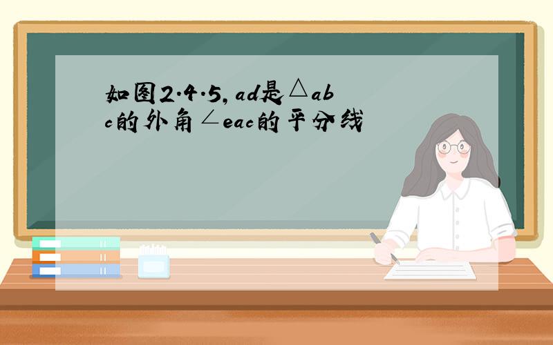 如图2.4.5,ad是△abc的外角∠eac的平分线