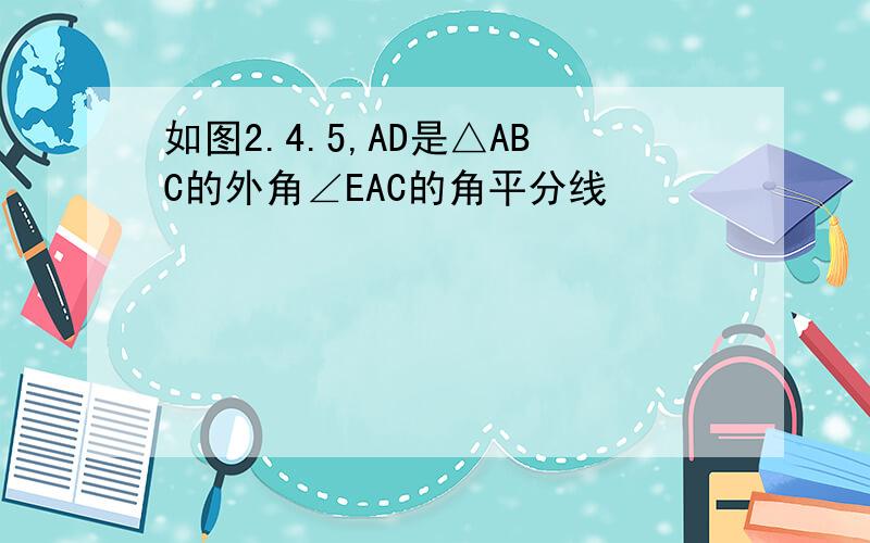 如图2.4.5,AD是△ABC的外角∠EAC的角平分线