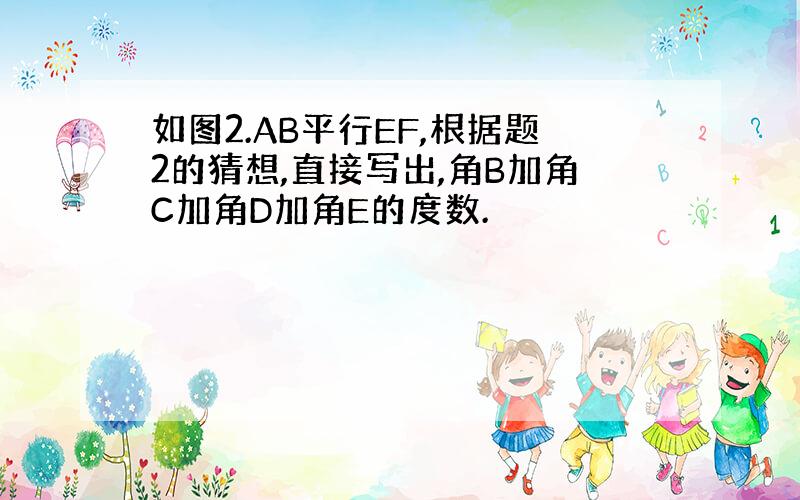 如图2.AB平行EF,根据题2的猜想,直接写出,角B加角C加角D加角E的度数.